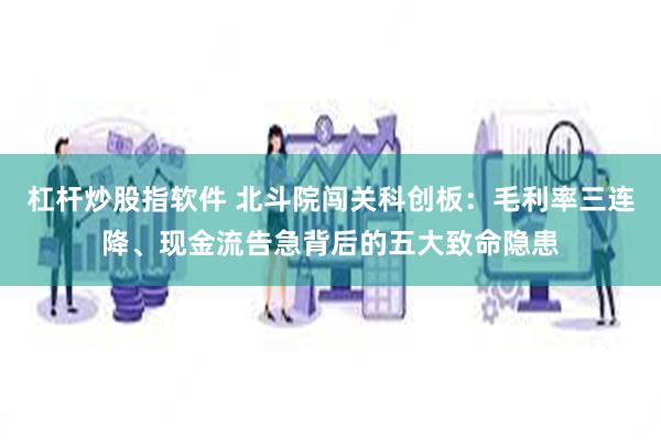 杠杆炒股指软件 北斗院闯关科创板:毛利率三连降、现金流告急背后的五大致命隐患