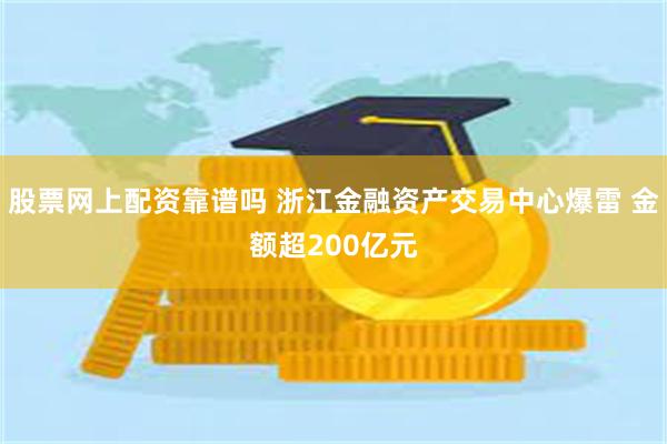 股票网上配资靠谱吗 浙江金融资产交易中心爆雷 金额超200亿元
