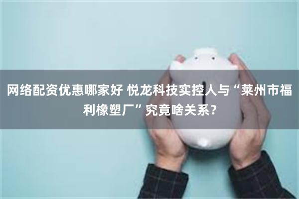 网络配资优惠哪家好 悦龙科技实控人与“莱州市福利橡塑厂”究竟啥关系？