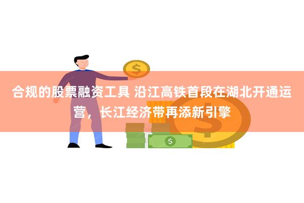 合规的股票融资工具 沿江高铁首段在湖北开通运营，长江经济带再添新引擎