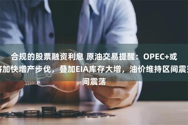 合规的股票融资利息 原油交易提醒：OPEC+或将加快增产步伐，叠加EIA库存大增，油价维持区间震荡